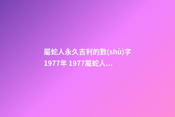 屬蛇人永久吉利的數(shù)字1977年 1977屬蛇人的吉利數(shù)字-第1張-觀點(diǎn)-玄機(jī)派